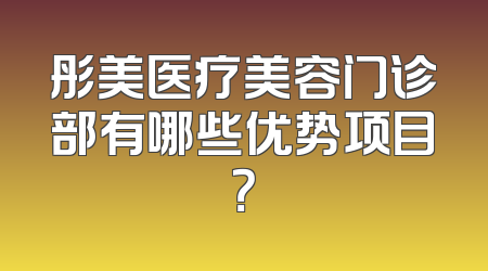 彤美医疗美容门诊部有哪些优势项目？