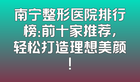 南宁整形医院排行榜：前十家推荐，轻松打造理想美颜！