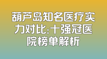 葫芦岛知名医疗实力对比：十强冠医院榜单解析
