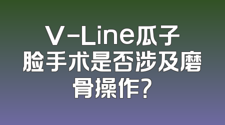 V-Line瓜子脸手术是否涉及磨骨操作？