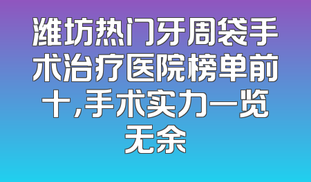 潍坊热门牙周袋手术治疗医院榜单前十，手术实力一览无余