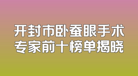 开封市卧蚕眼手术专家前十榜单揭晓
