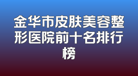 金华市皮肤美容整形医院前十名排行榜