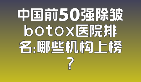 中国前50强除皱botox医院排名：哪些机构上榜？