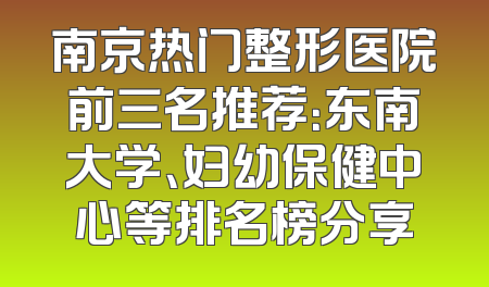 南京热门整形医院前三名推荐：东南大学、妇幼保健中心等排名榜分享