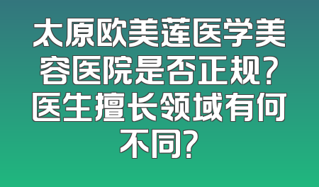太原欧美莲医学美容医院是否正规？医生擅长领域有何不同？