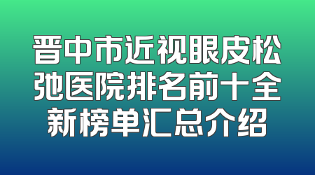 晋中市近视眼皮松弛医院排名前十全新榜单汇总介绍