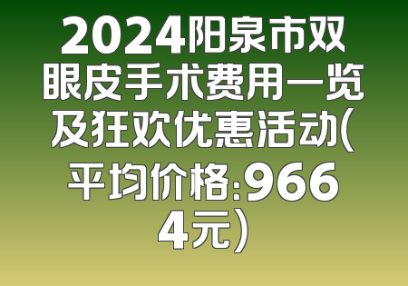 2024阳泉市双眼皮手术费用一览及狂欢优惠活动（平均价格：9664元）