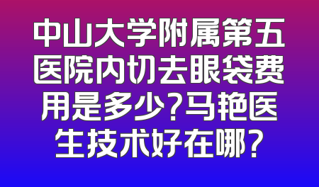 中山大学附属第五医院内切去眼袋费用是多少？马艳医生技术好在哪？