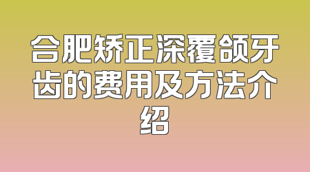 合肥矫正深覆颌牙齿的费用及方法介绍