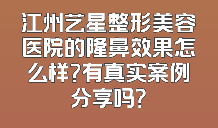 江州艺星整形美容医院的隆鼻效果怎么样？有真实案例分享吗？