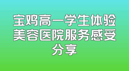 宝鸡高一学生体验美容医院服务感受分享