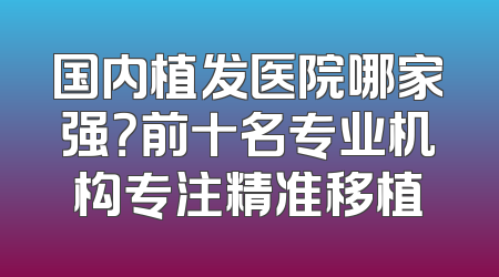 国内植发医院哪家强？前十名专业机构专注精准移植