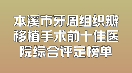 本溪市牙周组织瓣移植手术前十佳医院综合评定榜单