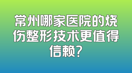 常州哪家医院的烧伤整形技术更值得信赖？