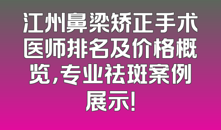 江州鼻梁矫正手术医师排名及价格概览，专业祛斑案例展示！
