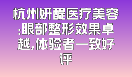 杭州妍醍医疗美容：眼部整形效果卓越，体验者一致好评