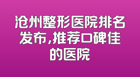 沧州整形医院排名发布，推荐口碑佳的医院