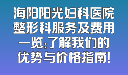 海阳阳光妇科医院整形科服务及费用一览：了解我们的优势与价格指南！