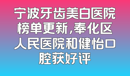 宁波牙齿美白医院榜单更新，奉化区人民医院和健怡口腔获好评