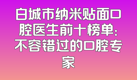 白城市纳米贴面口腔医生前十榜单：不容错过的口腔专家