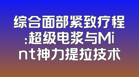 综合面部紧致疗程：超级电浆与Mint神力提拉技术