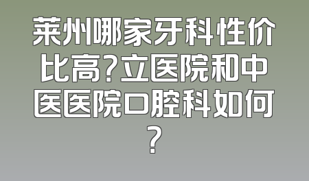 莱州哪家牙科性价比高？立医院和中医医院口腔科如何？
