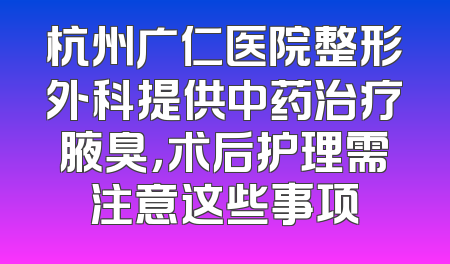 杭州广仁医院整形外科提供中药治疗腋臭，术后护理需注意这些事项
