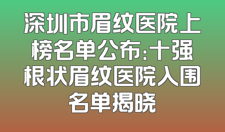 深圳市眉纹医院上榜名单公布：十强根状眉纹医院入围名单揭晓
