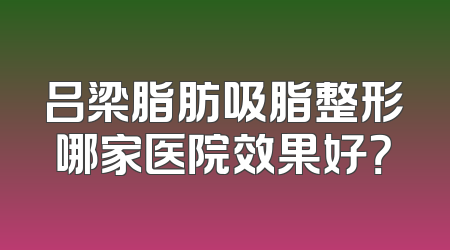 吕梁脂肪吸脂整形哪家医院效果好？