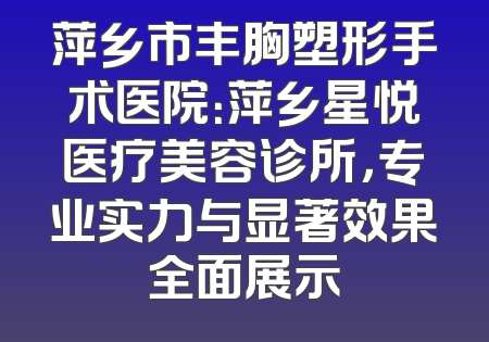 萍乡市丰胸塑形手术医院：萍乡星悦医疗美容诊所，专业实力与显著效果全面展示