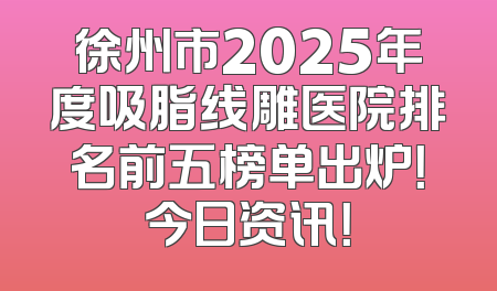 徐州市2025年度吸脂线雕医院排名前五榜单出炉！今日资讯！