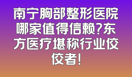 南宁胸部整形医院哪家值得信赖？东方医疗堪称行业佼佼者！