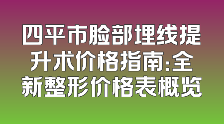 四平市脸部埋线提升术价格指南：全新整形价格表概览