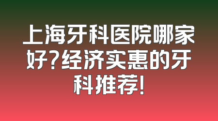 上海牙科医院哪家好？经济实惠的牙科推荐！
