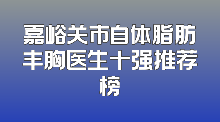 嘉峪关市自体脂肪丰胸医生十强推荐榜