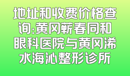 地址和收费价格查询：黄冈蕲春同和眼科医院与黄冈浠水海沁整形诊所