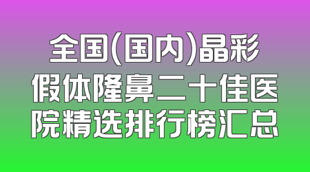全国（国内）晶彩假体隆鼻二十佳医院精选排行榜汇总
