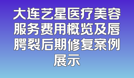 大连艺星医疗美容服务费用概览及唇腭裂后期修复案例展示