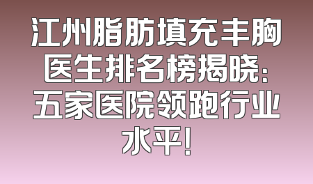 江州脂肪填充丰胸医生排名榜揭晓：五家医院领跑行业水平！