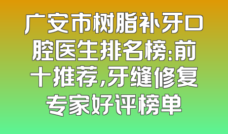 广安市树脂补牙口腔医生排名榜：前十推荐，牙缝修复专家好评榜单