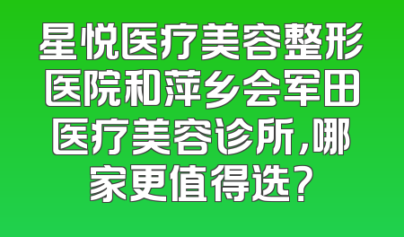 星悦医疗美容整形医院和萍乡会军田医疗美容诊所，哪家更值得选？