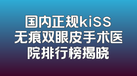 国内正规kiss无痕双眼皮手术医院排行榜揭晓