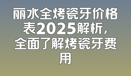 丽水全烤瓷牙价格表2025解析，全面了解烤瓷牙费用