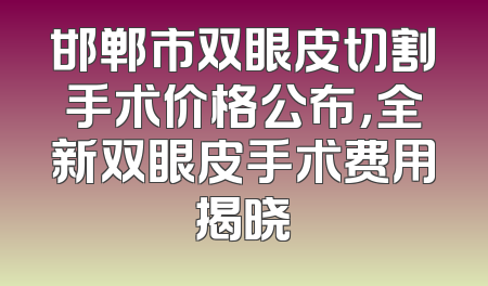 邯郸市双眼皮切割手术价格公布，全新双眼皮手术费用揭晓