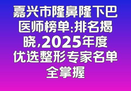 嘉兴市隆鼻隆下巴医师榜单：排名揭晓，2025年度优选整形专家名单全掌握