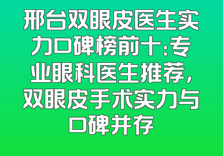 邢台双眼皮医生实力口碑榜前十：专业眼科医生推荐，双眼皮手术实力与口碑并存