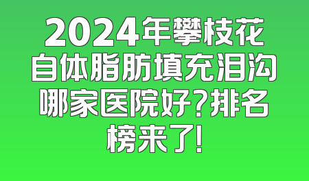 2024年攀枝花自体脂肪填充泪沟哪家医院好？排名榜来了！