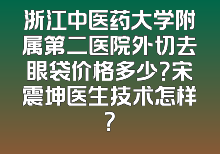 浙江中医药大学附属第二医院外切去眼袋价格多少？宋震坤医生技术怎样？