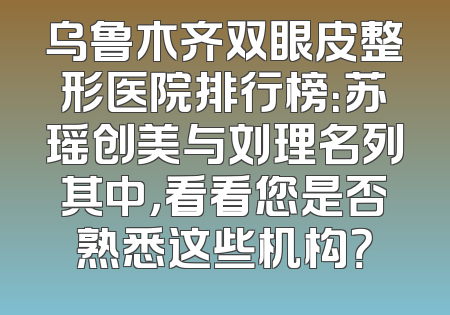 乌鲁木齐双眼皮整形医院排行榜：苏瑶创美与刘理名列其中，看看您是否熟悉这些机构？